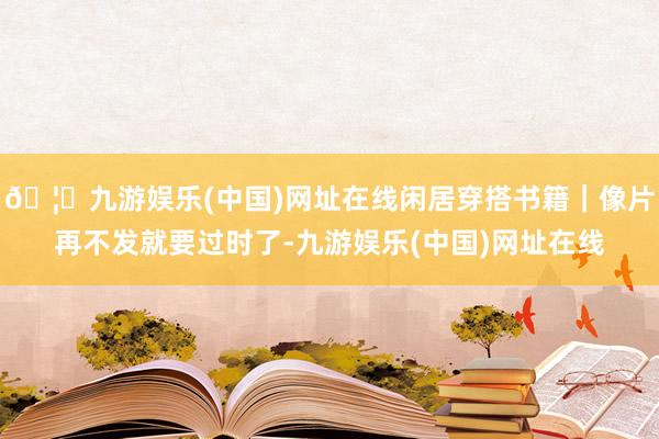 🦄九游娱乐(中国)网址在线闲居穿搭书籍｜像片再不发就要过时了-九游娱乐(中国)网址在线