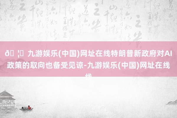 🦄九游娱乐(中国)网址在线特朗普新政府对AI政策的取向也备受见谅-九游娱乐(中国)网址在线