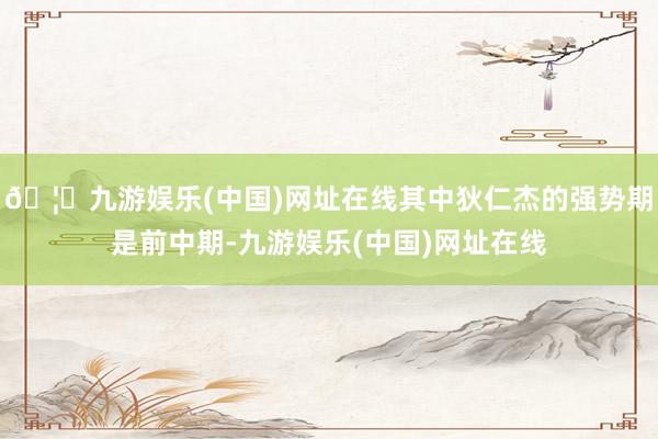 🦄九游娱乐(中国)网址在线其中狄仁杰的强势期是前中期-九游娱乐(中国)网址在线