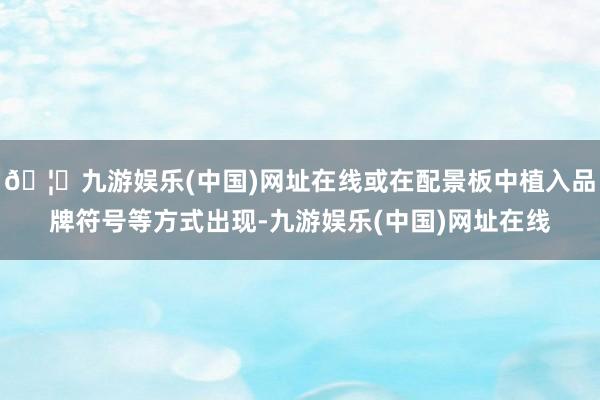 🦄九游娱乐(中国)网址在线或在配景板中植入品牌符号等方式出现-九游娱乐(中国)网址在线