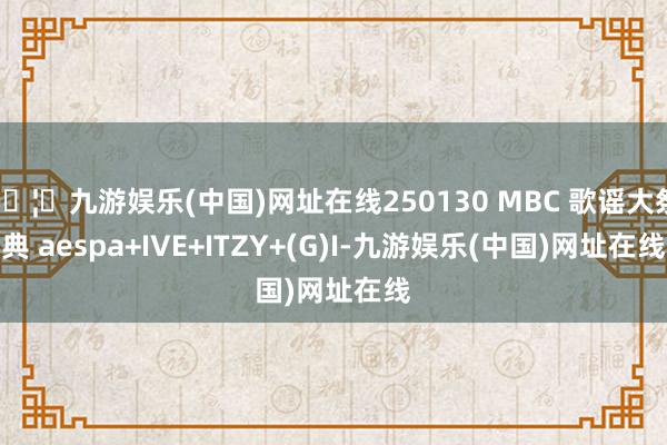 🦄九游娱乐(中国)网址在线250130 MBC 歌谣大祭典 aespa+IVE+ITZY+(G)I-九游娱乐(中国)网址在线