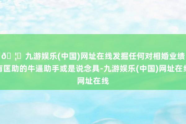 🦄九游娱乐(中国)网址在线发掘任何对相婚业绩有匡助的牛逼助手或是说念具-九游娱乐(中国)网址在线