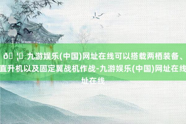 🦄九游娱乐(中国)网址在线可以搭载两栖装备、直升机以及固定翼战机作战-九游娱乐(中国)网址在线