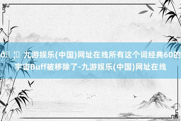 🦄九游娱乐(中国)网址在线所有这个词经典60的宇宙Buff被移除了-九游娱乐(中国)网址在线