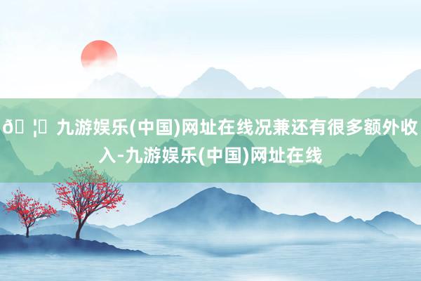 🦄九游娱乐(中国)网址在线况兼还有很多额外收入-九游娱乐(中国)网址在线