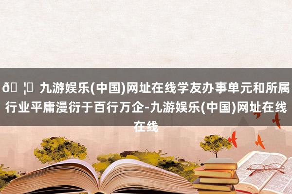 🦄九游娱乐(中国)网址在线学友办事单元和所属行业平庸漫衍于百行万企-九游娱乐(中国)网址在线