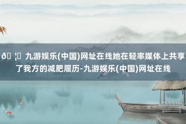 🦄九游娱乐(中国)网址在线她在轻率媒体上共享了我方的减肥履历-九游娱乐(中国)网址在线