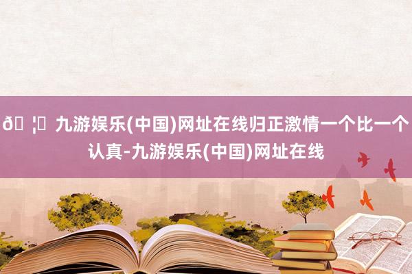 🦄九游娱乐(中国)网址在线归正激情一个比一个认真-九游娱乐(中国)网址在线