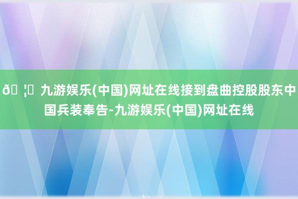 🦄九游娱乐(中国)网址在线接到盘曲控股股东中国兵装奉告-九游娱乐(中国)网址在线