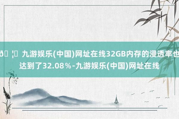 🦄九游娱乐(中国)网址在线32GB内存的浸透率也达到了32.08％-九游娱乐(中国)网址在线