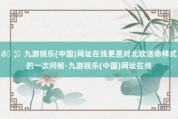 🦄九游娱乐(中国)网址在线更是对北欧活命样式的一次问候-九游娱乐(中国)网址在线