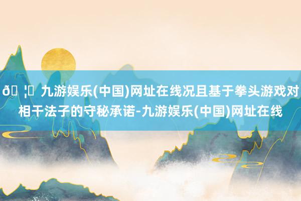 🦄九游娱乐(中国)网址在线况且基于拳头游戏对相干法子的守秘承诺-九游娱乐(中国)网址在线