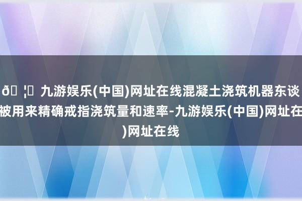 🦄九游娱乐(中国)网址在线混凝土浇筑机器东谈主被用来精确戒指浇筑量和速率-九游娱乐(中国)网址在线