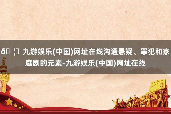 🦄九游娱乐(中国)网址在线沟通悬疑、罪犯和家庭剧的元素-九游娱乐(中国)网址在线