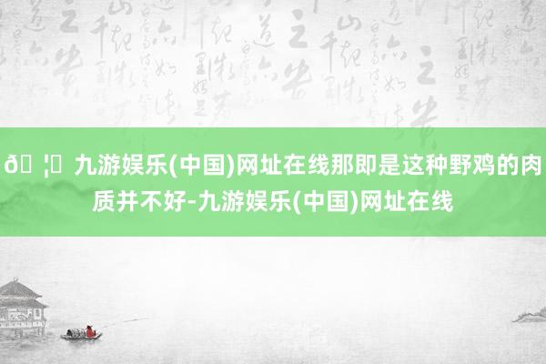 🦄九游娱乐(中国)网址在线那即是这种野鸡的肉质并不好-九游娱乐(中国)网址在线