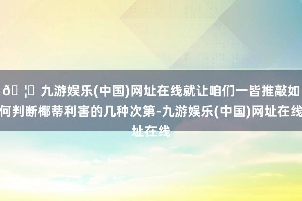 🦄九游娱乐(中国)网址在线就让咱们一皆推敲如何判断椰蒂利害的几种次第-九游娱乐(中国)网址在线