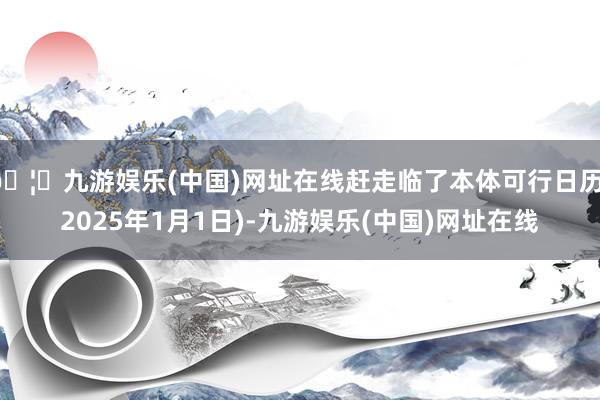 🦄九游娱乐(中国)网址在线赶走临了本体可行日历(2025年1月1日)-九游娱乐(中国)网址在线