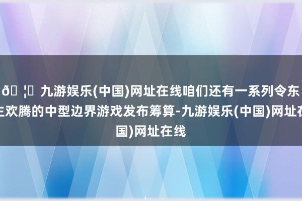 🦄九游娱乐(中国)网址在线咱们还有一系列令东谈主欢腾的中型边界游戏发布筹算-九游娱乐(中国)网址在线