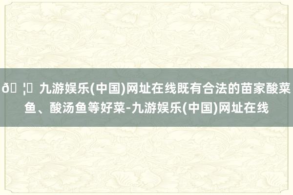 🦄九游娱乐(中国)网址在线既有合法的苗家酸菜鱼、酸汤鱼等好菜-九游娱乐(中国)网址在线