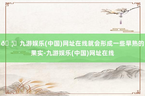 🦄九游娱乐(中国)网址在线就会形成一些早熟的果实-九游娱乐(中国)网址在线