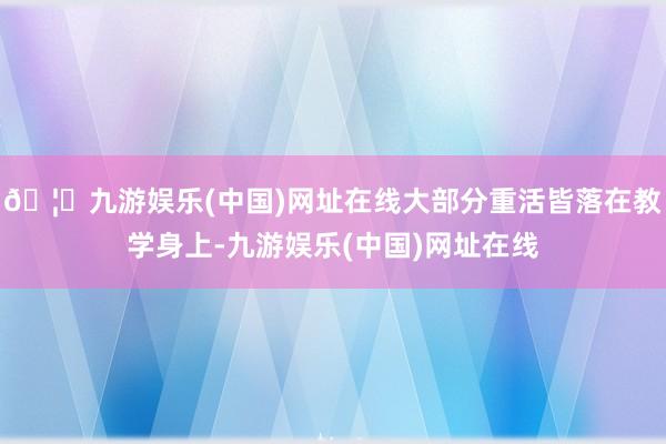 🦄九游娱乐(中国)网址在线大部分重活皆落在教学身上-九游娱乐(中国)网址在线