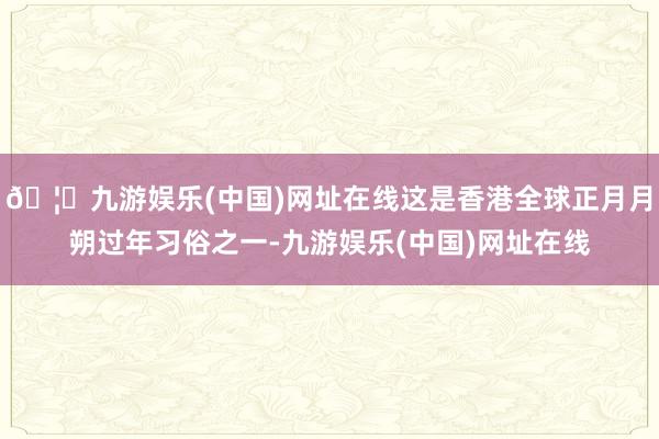 🦄九游娱乐(中国)网址在线这是香港全球正月月朔过年习俗之一-九游娱乐(中国)网址在线