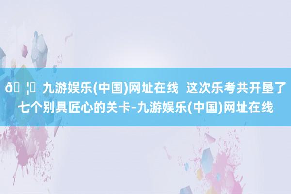 🦄九游娱乐(中国)网址在线  这次乐考共开垦了七个别具匠心的关卡-九游娱乐(中国)网址在线