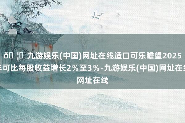 🦄九游娱乐(中国)网址在线适口可乐瞻望2025年可比每股收益增长2％至3％-九游娱乐(中国)网址在线