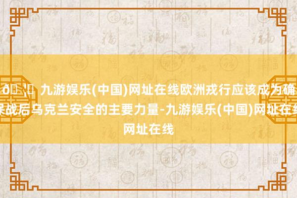 🦄九游娱乐(中国)网址在线欧洲戎行应该成为确保战后乌克兰安全的主要力量-九游娱乐(中国)网址在线