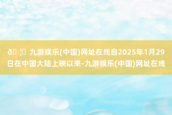 🦄九游娱乐(中国)网址在线自2025年1月29日在中国大陆上映以来-九游娱乐(中国)网址在线