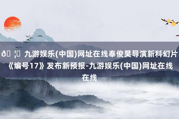 🦄九游娱乐(中国)网址在线奉俊昊导演新科幻片《编号17》发布新预报-九游娱乐(中国)网址在线