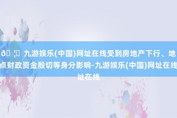 🦄九游娱乐(中国)网址在线受到房地产下行、地点财政资金殷切等身分影响-九游娱乐(中国)网址在线