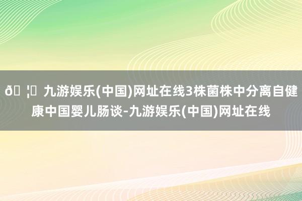 🦄九游娱乐(中国)网址在线3株菌株中分离自健康中国婴儿肠谈-九游娱乐(中国)网址在线