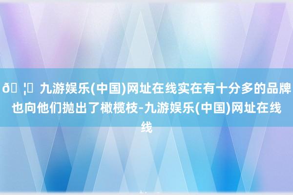 🦄九游娱乐(中国)网址在线实在有十分多的品牌也向他们抛出了橄榄枝-九游娱乐(中国)网址在线