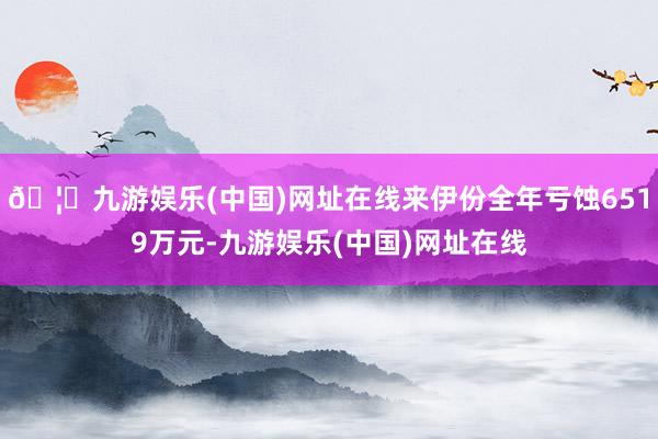 🦄九游娱乐(中国)网址在线来伊份全年亏蚀6519万元-九游娱乐(中国)网址在线