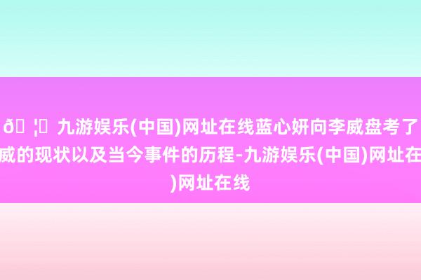 🦄九游娱乐(中国)网址在线蓝心妍向李威盘考了李威的现状以及当今事件的历程-九游娱乐(中国)网址在线