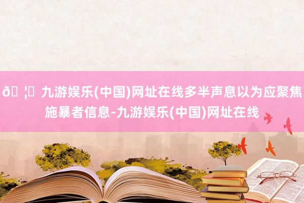 🦄九游娱乐(中国)网址在线多半声息以为应聚焦施暴者信息-九游娱乐(中国)网址在线