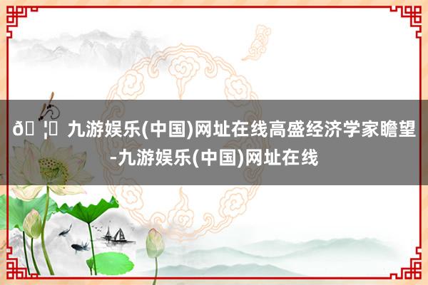 🦄九游娱乐(中国)网址在线　　高盛经济学家瞻望-九游娱乐(中国)网址在线