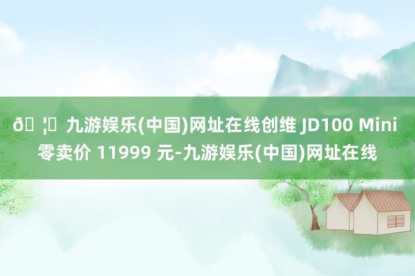 🦄九游娱乐(中国)网址在线创维 JD100 Mini 零卖价 11999 元-九游娱乐(中国)网址在线