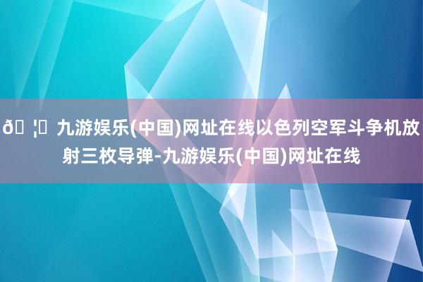 🦄九游娱乐(中国)网址在线以色列空军斗争机放射三枚导弹-九游娱乐(中国)网址在线