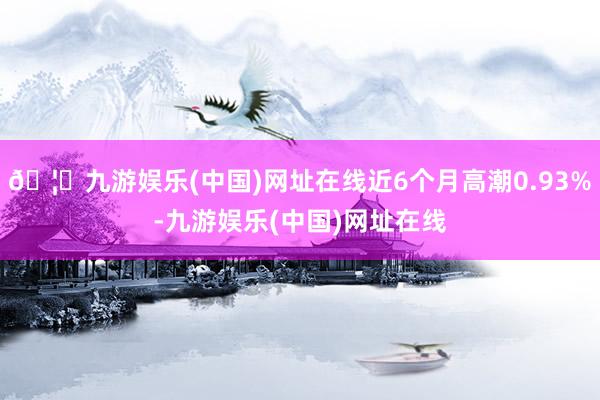 🦄九游娱乐(中国)网址在线近6个月高潮0.93%-九游娱乐(中国)网址在线