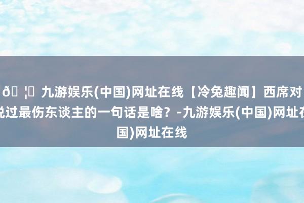 🦄九游娱乐(中国)网址在线【冷兔趣闻】西席对你说过最伤东谈主的一句话是啥？-九游娱乐(中国)网址在线