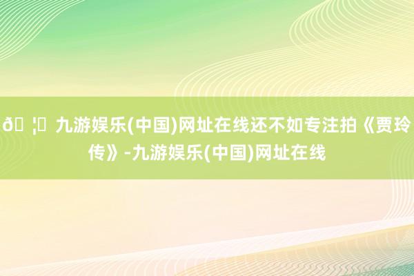 🦄九游娱乐(中国)网址在线还不如专注拍《贾玲传》-九游娱乐(中国)网址在线