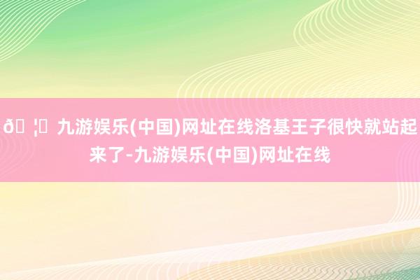 🦄九游娱乐(中国)网址在线洛基王子很快就站起来了-九游娱乐(中国)网址在线