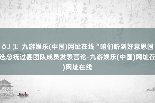 🦄九游娱乐(中国)网址在线“咱们听到好意思国当选总统过甚团队成员发表言论-九游娱乐(中国)网址在线