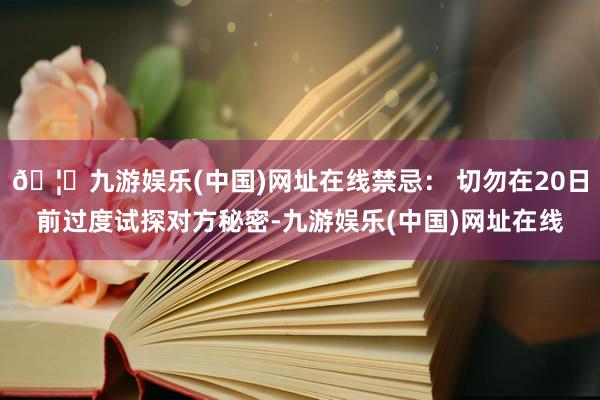 🦄九游娱乐(中国)网址在线禁忌： 切勿在20日前过度试探对方秘密-九游娱乐(中国)网址在线