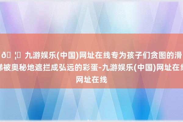 🦄九游娱乐(中国)网址在线专为孩子们贪图的滑梯被奥秘地遮拦成弘远的彩蛋-九游娱乐(中国)网址在线