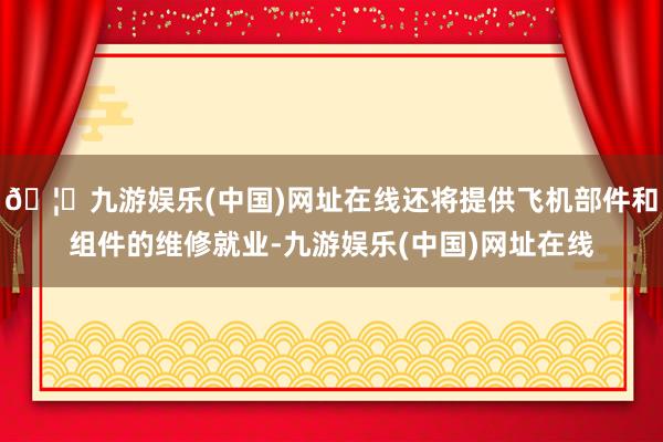 🦄九游娱乐(中国)网址在线还将提供飞机部件和组件的维修就业-九游娱乐(中国)网址在线