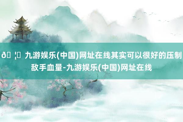 🦄九游娱乐(中国)网址在线其实可以很好的压制敌手血量-九游娱乐(中国)网址在线