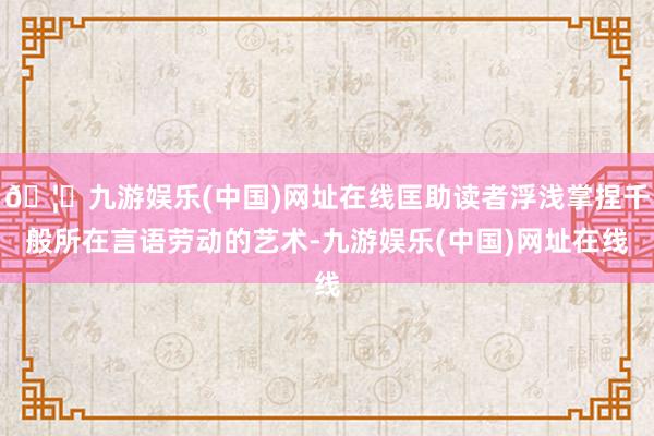 🦄九游娱乐(中国)网址在线匡助读者浮浅掌捏千般所在言语劳动的艺术-九游娱乐(中国)网址在线